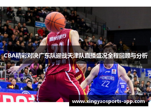 CBA精彩对决广东队迎战天津队直播盛况全程回顾与分析